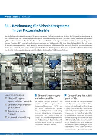 2 Überprüfung der zufälli-
gen Ausfälle
Zufällige Ausfälle der Hardware werden
durch Berechnung der mittleren Wahr-
scheinlichkeit des Ausfalls bei Anforderung
(PFDavg) bzw. mittlere Wahrscheinlichkeit
des Ausfalls pro Stunde (PFHavg) beurteilt.
Hierzu werden die Herstellerangaben über
die Ausfallrate der Geräte aus der SIL-Kon-
formitätserklärung verwendet. Falls diese
nicht vorgelegt werden können, verwen-
den die Spezialisten der weyer gruppe sta-
tistische Erhebungen durch Organisationen
wie Exida bzw. Namur. Für die Berechnung
werden von den Ingenieuren der weyer
Für die fachgerechte Ausführung von Sicherheitssystemen (Safety instrumented System: SIS) in der Prozessindustrie ist
ein Nachweis über die Einhaltung des geforderten Sicherheitsintegritätslevels (SIL) im Rahmen des Sicherheitslebens-
zyklus zu dokumentieren. Bei der Gefahrenanalyse und Risikobeurteilung werden Sicherheitsfunktionen (Safety instru-
mented Function: SIF) ermittelt und mit einem geforderten SIL bewertet. Für jede Sicherheitsfunktion, die mit einem
Sicherheitssystem ausgeführt wird, kann für systematische und zufällige Ausfälle der erreichbare SIL bestimmt werden.
Dieser muss identisch oder besser als der geforderte SIL sein. Die Ingenieure der weyer gruppe berechnen auf Grund der
von den Herstellern zur Verfügung gestellten Daten die jeweilige SIL-Stufe der Anlage.
Unsere Leistungen:
À Überprüfung der
systematischen Ausfälle
À Überprüfung der zufälli-
gen Ausfälle
À Beurteilung nach
Normen
À SIL-Projektabwicklung
1 Überprüfung der syste-
matischen Ausfälle
Die weyer gruppe überprüft den
erreichbaren SIL bezogen auf die
Hardwarefehlertoleranz (HFT) und
den Anteil ungefährlicher Ausfälle
(SFF) von Teilsystemen. Somit erfolgt
durch die Überprüfung eine qualitative
Beurteilung des Schutzkreises der
Anlage. Je nach Notwendigkeit können
hier Verbesserungen durch redundante
Ausführung oder geeignete Gerätewahl
bzw. Diversität erreicht werden.
SIL - Bestimmung für Sicherheitssysteme
in der Prozessindustrie
weyer spezial | thema sil | seite 2
weyer spezial | thema sil
 