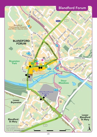North
Dorset Trailw
ay/N
CN
25
North
Dorset
Trailway
N
orth
D
orset
Trailw
ay
Stour Valley Way
Stour Valley
W
ay
NCN25
184
184
184184
183
183
183
184
Police
Blandford
Town Museum
Blandford
Town Museum
Hall & Woodhouse
Brewery
Hall & Woodhouse
Brewery
Blandford
Community Hospital
and Minor Injuries Unit
Blandford
Community Hospital
and Minor Injuries Unit
11
35
BLANDFORD
FORUM
Lower
Bryanston
Bryanston
Park
Stour
Meadows
Blandford
St Mary
Lower
Blandford
St Mary
DAMORYSTREET
B308
2
PARK
ROAD
B3082
SALISBURYSTREET
MARKET PLACE
EAST ST.
B3082
WIMBORNE ROAD
WHITECLIFFMILLSTREET
A354
A354
A354
AA335500
A350
CH
URCH
LANE
JUBILEEWAY
W
I NDMILL
ROAD
PERC
Y
GDNS
BARNES
CLOSE
SHORT’SLA.
RIVER
MEWS
HEDDINGTON
DRIVE
STOUR
ROAD
LANGTON
CRESCENT
ALE
XANDR
A
STREET
ALFRE
D
STREET
ELIZABETH
ROAD
HOLLAND
W
AY
HUNT
ROAD
FOLLY
LANE
SCHOOL
LANE
PI
GEON
CLOSE
LANGTON
ROAD
LOCKE
RIDGE
CLOSE
D
AMORYCOURTST.
EDW
ARD
STREET
B AYFRAN WA
Y
QUEEN’S
ROAD
CHE
TTELL
W
A
Y
WESTSTREET
DORCHESTERHILL
BOURNEM
OUTH
ROAD
BIRCH
AVE
NUE
BRYANSTON STREET
THE CLOSE
BLACK
LANE
SALISBURY
ROAD
KING’S
ROAD
ST
LEONARD’S
A
VE
NUE
B3082
River Stour
River Stour
Contains Ordnance Survey data
© Crown copyright 2014
Digital Cartography by Pindar Creative
01296 390100 www.pindarcreative.co.uk
Contains Ordnance Survey data
© Crown copyright 2014
Digital Cartography by Pindar Creative
01296 390100 www.pindarcreative.co.uk
©P1ndar
500metres0
Blandford Forum
23
 