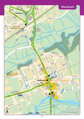 ©P1ndar
WAREHAM
Northport
CLOSE
B3075
EAST STREET
BESTWALL ROAD
CHURCH
LANE
CONNIGER LANE
EASTWALLS
WYATT’S LANE
MEADOW
VIEW
CLOSE
CHURCHSTREET
ST
JOH
N’S
HILL
CHURCH
G R N
TRINITY LA
NE
POUND LANE
WESTPORTROAD
ENCOMBERD
SHIRLEY ROAD
S
TOWELLCRESCENT
FROMEROAD
NORTH
WALLS
SHATTER’
S
HILL
COW
LANE
ROPER’SLANENEWSTREET
MILLLANE
TINKER’SLA.
STRECHE
ROADWESTWALLS
MONMOUTHROAD
BELL’SORCHARDLANE
BELL’S ORCHARD LANE
NUND
ICO
FOLLY
LANE
BRIXEY’SLANE
MORETON’SLANE
HOWARD’S LANE
DOLLIN’S
LANE
BRIXEY’S
LANE
STMARTIN’SLANE
BONNETT’SLANE
EDWARD CRESC
ENT
SANDFORD LANE
CAUSEWAY CLOSE
NORTHCAUSEWAY
WALLSVIEWRD
CAREY
CL
JOHNS ROADCAREY ROAD
MIST
OVER
ROAD
BERE
ROAD
SANDFORDROAD
NORTHMOOR WAY
A351
A351
A351
NORTHSTREET
B3075
SOUTHSTREET
WORGRET ROAD
B3070
WEST STREET
B3070
CARRION
LANE
THECROFT
BELL’S
ORCHARD
LANE
COOPERS
PLEASANT
MOUNT
TANTINOBY
LANE
ABBOTS
QUAY
TANNERS
LANE
River Frome
River Piddle or Trent
Police
Wareham
Hospital
Wareham
Railway Station
Wareham
Railway Station
Wareham Town MuseumWareham Town Museum91
Contains Ordnance Survey data
© Crown copyright 2014
Digital Cartography by Pindar Creative
01296 390100 www.pindarcreative.co.uk
Contains Ordnance Survey data
© Crown copyright 2014
Digital Cartography by Pindar Creative
01296 390100 www.pindarcreative.co.uk
1000 200metres
X53
X53
X43
X43
X53
X43
40
X43
40
40
X53
X53
X53
40
4040
40
40
40
Wareham
41
 