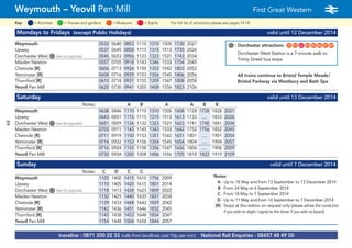 89
©p1ndar
traveline - 0871 200 22 33 (calls from landlines cost 10p per min) National Rail Enquiries - 08457 48 49 50
Weymouth – Yeovil Pen Mill First Great Western a
= MuseumsKey: = Activities = Houses and gardens For full list of attractions please see pages 14-18= Sights
Mondays to Fridays (except Public Holidays) valid until 12 December 2014
Weymouth 0533 0640 0853 1110 1310 1508 1730 2021
Upwey 0537 0645 0858 1115 1315 1513 1735 2026
Dorchester West G(see list opposite) 0545 0653 0906 1123 1323 1521 1743 2034
Maiden Newton 0557 0705 0918 1143 1346 1533 1754 2045
Chetnole [R] 0606 0713 0926 1150 1353 1542 1803 2052
Yetminster [R] 0608 0716 0929 1153 1356 1545 1806 2056
Thornford [R] 0610 0718 0931 1155 1359 1547 1808 2058
Yeovil Pen Mill 0620 0730 0941 1205 1408 1556 1823 2106
Saturday valid until 13 December 2014
Notes: A B A A B B
Weymouth 0638 0846 1110 1110 1310 1508 1608 1728 1728 1828 2021
Upwey 0643 0851 1115 1115 1315 1513 1613 1733 .... 1833 2026
Dorchester West G(see list opposite) 0651 0859 1126 1132 1323 1521 1623 1741 1740 1841 2034
Maiden Newton 0703 0911 1143 1145 1343 1533 1642 1752 1756 1852 2045
Chetnole [R] 0711 0919 1150 1153 1351 1542 1651 1801 .... 1901 2054
Yetminster [R] 0714 0922 1153 1156 1354 1545 1654 1804 .... 1904 2057
Thornford [R] 0716 0924 1155 1158 1356 1547 1656 1806 .... 1906 2059
Yeovil Pen Mill 0730 0934 1205 1208 1406 1556 1705 1818 1822 1919 2109
Sunday valid until 7 December 2014
Notes: C D C C
Weymouth 1105 1400 1415 1610 1756 2009
Upwey 1110 1405 1420 1615 1801 2014
Dorchester West G(see list opposite) 1118 1413 1428 1623 1809 2022
Maiden Newton 1132 1425 1440 1635 1821 2034
Chetnole [R] 1139 1433 1448 1643 1829 2042
Yetminster [R] 1142 1436 1451 1646 1832 2045
Thornford [R] 1145 1438 1453 1648 1834 2047
Yeovil Pen Mill 1154 1448 1504 1658 1844 2057
All trains continue to Bristol Temple Meads/
Bristol Parkway via Westbury and Bath Spa
Notes:
A - Up to 18 May and from 13 September to 13 December 2014
B - From 24 May to 6 September 2014
C - From 18 May to 7 September 2014
D - Up to 11 May and from 14 September to 7 December 2014
[R] - Stops at this station on request only (please advise the conductor
if you wish to alight /signal to the driver if you wish to board)
G- Dorchester attractions G22 G56 G65 G83 G85 G86 G87 G89
Dorchester West Station is a 7-minute walk to
Trinity Street bus stops
 