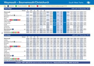 traveline - 0871 200 22 33 (calls from landlines cost 10p per min) National Rail Enquiries - 08457 48 49 50
Weymouth – Bournemouth/Christchurch South West Trains a
= MuseumsKey: = Activities = Houses and gardens For full list of attractions please see pages 14-18= Sights
Saturdays valid until 13 December 2014
Notes: C D C D C D
Weymouth 0537 0542 0650 0655 0717 0720 0803 0820 03 20 1903 1920 2010 2110 2210 2310
Upwey …. …. 0654 0659 0721 0724 …. 0824 .. 24 …. 1924 2014 2114 2214 2314
Dorchester South G(see list in box) 0547 0552 0702 0707 0733 0733 0813 0833 13 33 1913 1933 2022 2122 2222 2322
Moreton …. …. 0709 0714 0739 0739 …. 0839 Then .. 39 …. 1939 2028 2128 2228 2328
Wool 0557 0602 0715 0720 0745 0745 …. 0845 at .. 45 …. 1945 2034 2134 2234 2334
Wareham G6 G12 G18 G29 G53 G90 G91 0605 0610 0722 0727 0753 0753 0828 0853 these 28 53 1928 1953 2042 2142 2242 2342
Holton Heath 0608 0613 0726 0731 0756 0756 …. 0856 mins .. 56 until …. …. …. …. …. ….
Hamworthy 0613 0618 0731 0736 0801 0801 0835 0901 past 35 01 1935 2001 2048 2148 2248 2348
Poole arr 0621 0623 0738 0740 0806 0806 0839 0907 each 39 06 1939 2006 2053 2153 2253 2353
Parkstone 0626 0628 0743 0745 …. …. 0844 …. hour 44 .. 1944 …. 2058 2158 2258 ….
Branksome 0629 0631 0746 0749 …. …. 0848 …. 48 .. 1948 …. 2101 2201 2301 ….
Bournemouth G5 arr 0637 0637 0754 0754 0817 0817 0854 1017 54 17 1954 2017 2107 2207 2307 0003
Pokesdown 0646 0646 0809 0809 0826 0826 0909 0926 09 26 2009 2026 2116 2216 2316 ….
Christchurch G17 G38 G39 G64 G76 0650 0650 0813 0813 0830 0830 0913 0930 13 30 2013 2030 2120 2220 2320 ….
Sundays valid until 7 December 2014
Notes: F E F E
Weymouth 0743 0748 0843 0848 0948 1048 1148 1248 1348 1448 1548 1648 1748 1848 1958 2058 2158 2258
Upwey 0747 0752 0847 0852 0952 1052 1152 1252 1352 1452 1552 1652 1752 1852 2002 2102 2202 2302
Dorchester South G(see list in box) 0757 0800 0857 0900 1000 1100 1200 1300 1400 1500 1600 1700 1800 1900 2010 2110 2210 2310
Moreton 0802 0807 0902 0907 1007 1107 1207 1307 1407 1507 1607 1707 1807 1907 2017 2117 2217 2317
Wool 0808 0813 0908 0913 1013 1113 1213 1313 1413 1513 1613 1713 1813 1913 2023 2123 2223 2323
Wareham G6 G12 G18 G29 G53 G90 G91 0815 0820 0915 0920 1020 1120 1220 1320 1420 1520 1620 1720 1820 1920 2030 2130 2230 2330
Holton Heath …. …. …. …. …. …. …. …. …. …. …. …. …. …. …. …. …. ….
Hamworthy 0822 0827 0922 0927 1027 1127 1227 1327 1427 1527 1627 1727 1827 1927 2037 2137 2237 2337
Poole arr 0829 0831 0929 0931 1031 1131 1231 1331 1431 1531 1631 1731 1831 1931 2041 2141 2241 2341
Parkstone 0834 0836 0934 0936 1036 1136 1236 1336 1436 1536 1636 1736 1836 1936 2054 2154 2254 2354
Branksome 0837 0840 0937 0940 1040 1140 1240 1340 1440 1540 1640 1740 1840 1940 2057 2157 2257 2357
Bournemouth G5 arr 0846 0846 0946 0946 1046 1146 1246 1346 1446 1546 1646 1746 1846 1946 2103 2203 2303 0003
Pokesdown 0910 0910 1010 1010 1110 1210 1310 1410 1510 1610 1710 1810 1910 2010 2110 2210 2310 ….
Christchurch G17 G38 G39 G64 G76 0914 0914 1014 1014 1114 1214 1314 1414 1514 1614 1714 1814 1914 2014 2114 2214 2314 ….
Please see previous page for notes
Then
at
these
mins
past
until
92
 