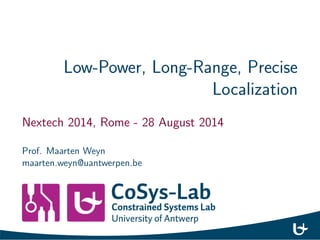 Low-Power, Long-Range, Precise 
Localization 
Nextech 2014, Rome - 28 August 2014 
Prof. Maarten Weyn 
maarten.weyn@uantwerpen.be 
 