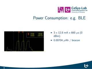 Power Budget 
Low Power?: 
I LG Nexus 5: 2300 mAh / day ?!!! 
I Raspberry pi: 500 mAh 
I TelosB 
Application Driven: 
I e.g.: 1 year on coin cell (220 mAh) 
I e.g.: "the lifetime of the bird and 
weight  1 gram 
I e.g.: 2 year on 1/2 AA 3.6V battery 
(1100 mAh) ! 62Ah=day 
8 
 