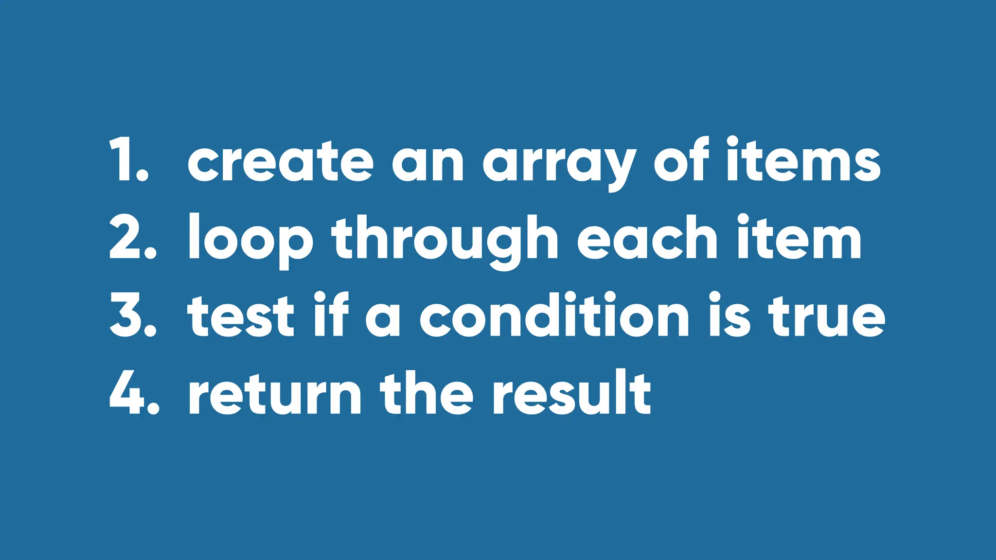 1. create an array of items
2. loop through each item
3. test if a condition is true
4. return the result
 