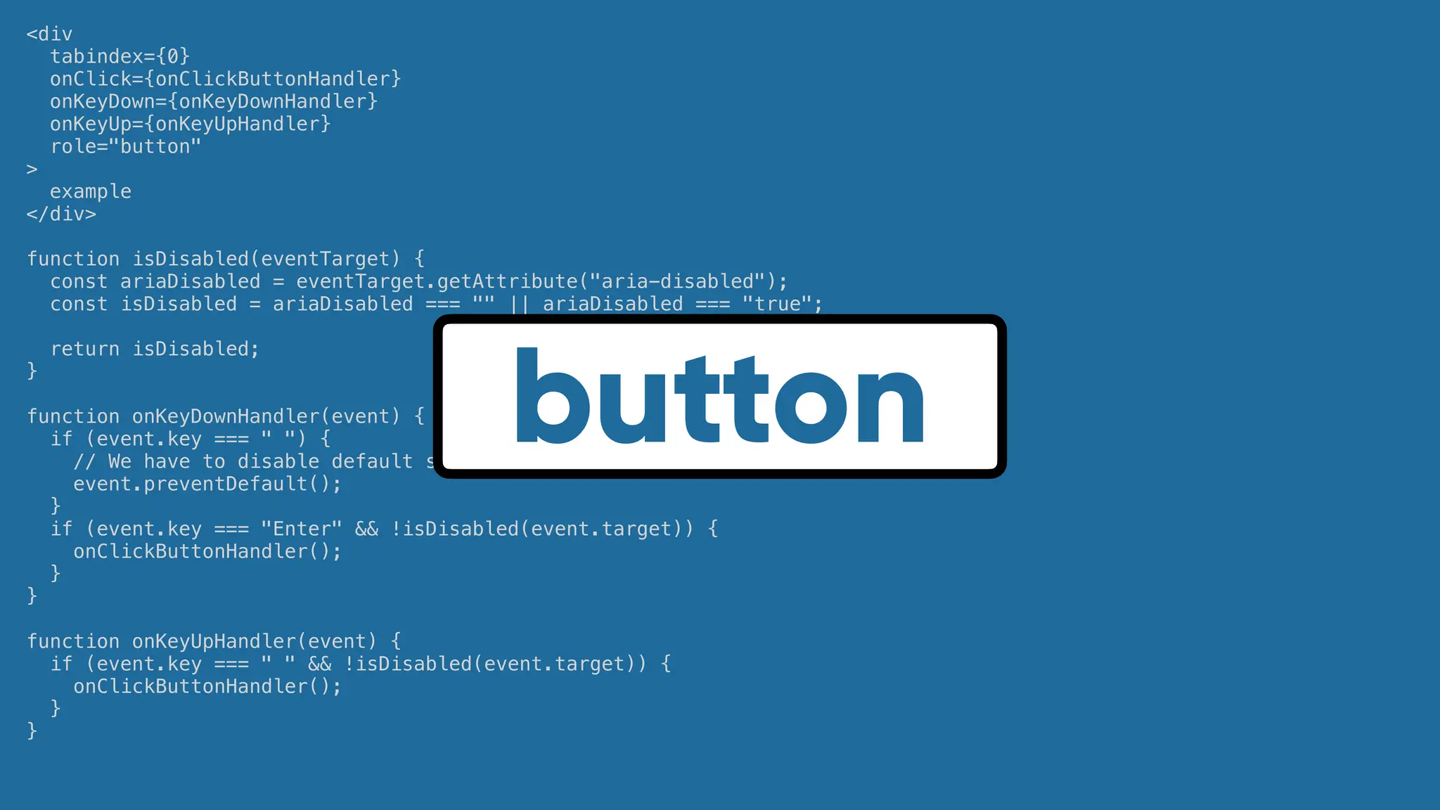 <div
tabindex={0}
onClick={onClickButtonHandler}
onKeyDown={onKeyDownHandler}
onKeyUp={onKeyUpHandler}
role="button"
>
example
</div>
function isDisabled(eventTarget) {
const ariaDisabled = eventTarget.getAttribute("aria-disabled");
const isDisabled = ariaDisabled === "" || ariaDisabled === "true";
return isDisabled;
}
function onKeyDownHandler(event) {
if (event.key === " ") {
// We have to disable default space behavior which is scrolling page down.
event.preventDefault();
}
if (event.key === "Enter" && !isDisabled(event.target)) {
onClickButtonHandler();
}
}
function onKeyUpHandler(event) {
if (event.key === " " && !isDisabled(event.target)) {
onClickButtonHandler();
}
}
button
 
