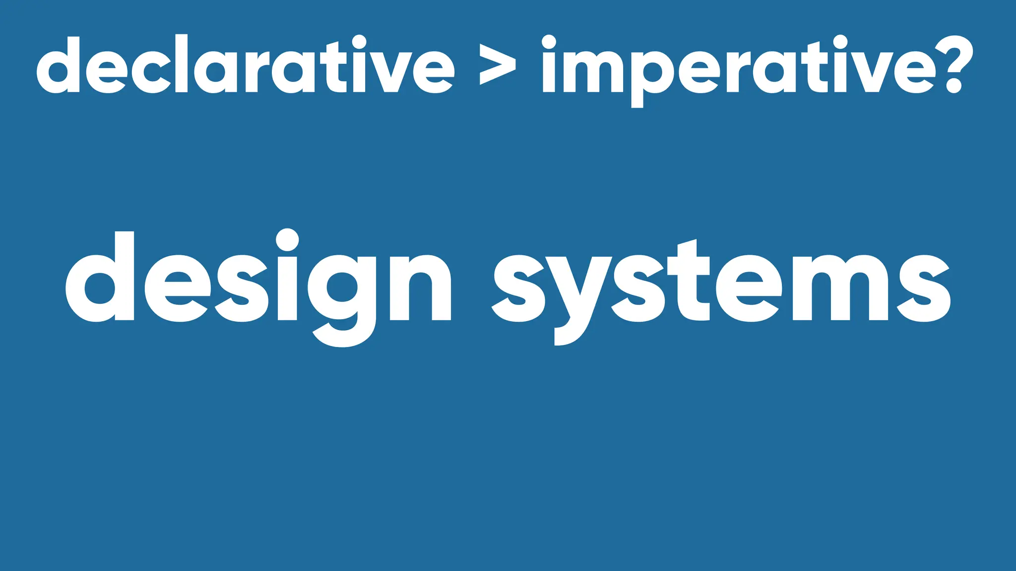 declarative > imperative?
design systems
 