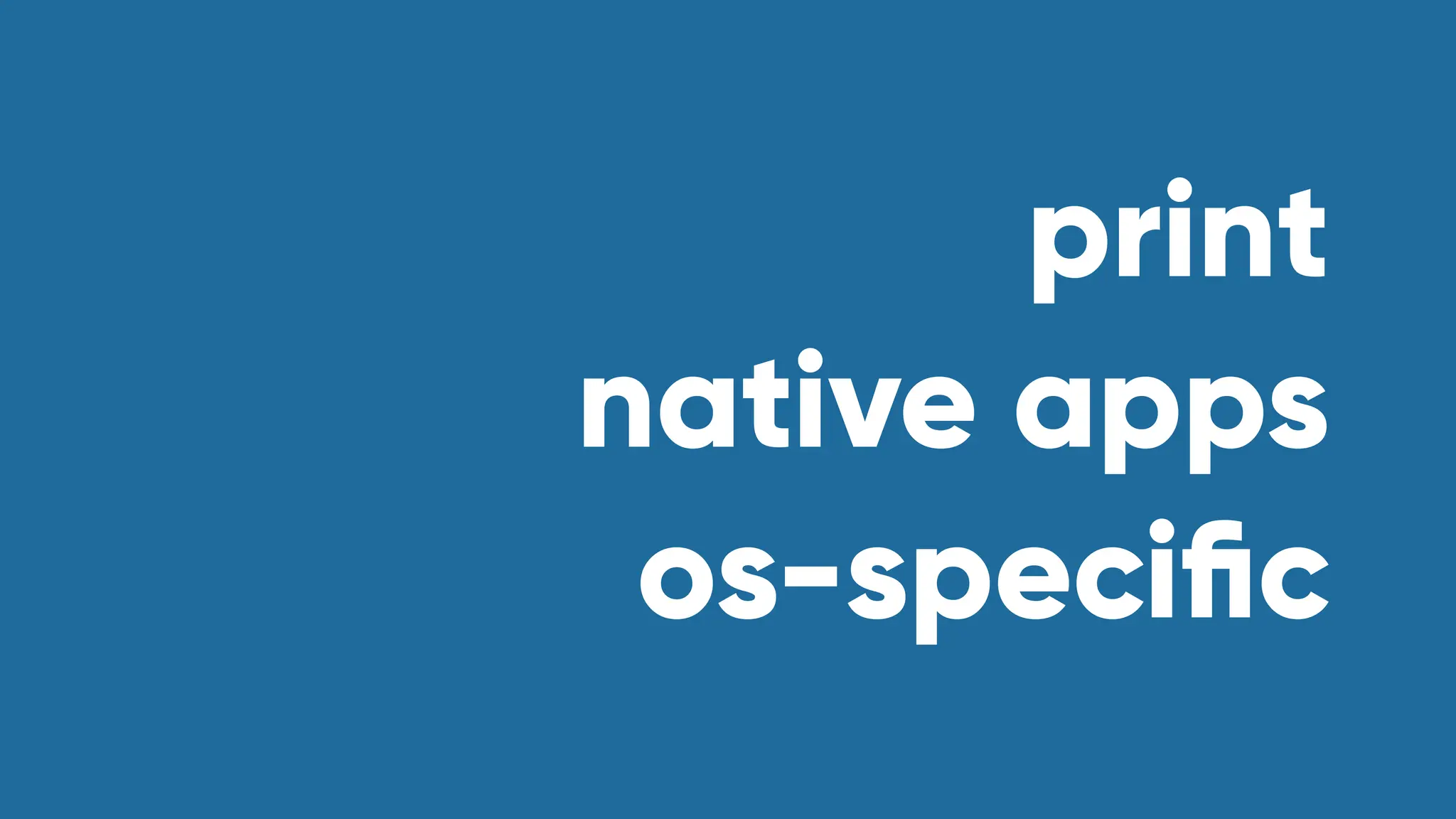 print
native apps
os-speci
fi
c
 