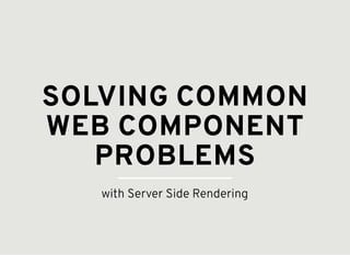 SOLVING COMMON
WEB COMPONENT
PROBLEMS
with Server Side Rendering
 