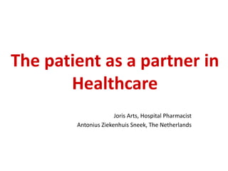 The patient as a partner in
Healthcare
Joris Arts, Hospital Pharmacist
Antonius Ziekenhuis Sneek, The Netherlands
 