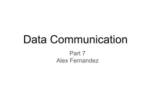 Data Communication
Part 7
Alex Fernandez
 