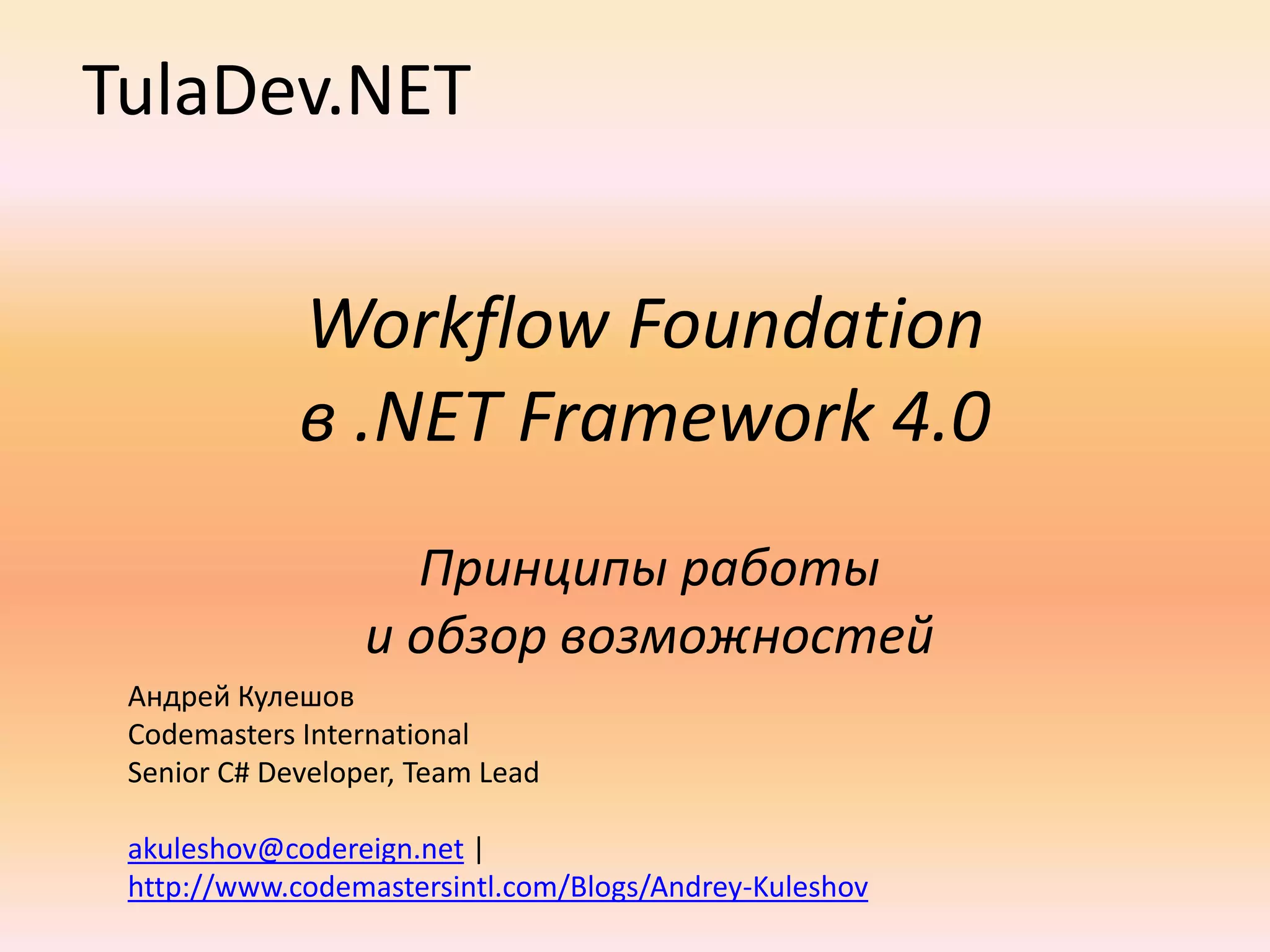 TulaDev.NETWorkflow Foundationв .NET Framework 4.0Принципы работы и обзор возможностейАндрей КулешовCodemasters InternationalSenior C# Developer, Team Leadakuleshov@codereign.net | http://www.codemastersintl.com/Blogs/Andrey-Kuleshov