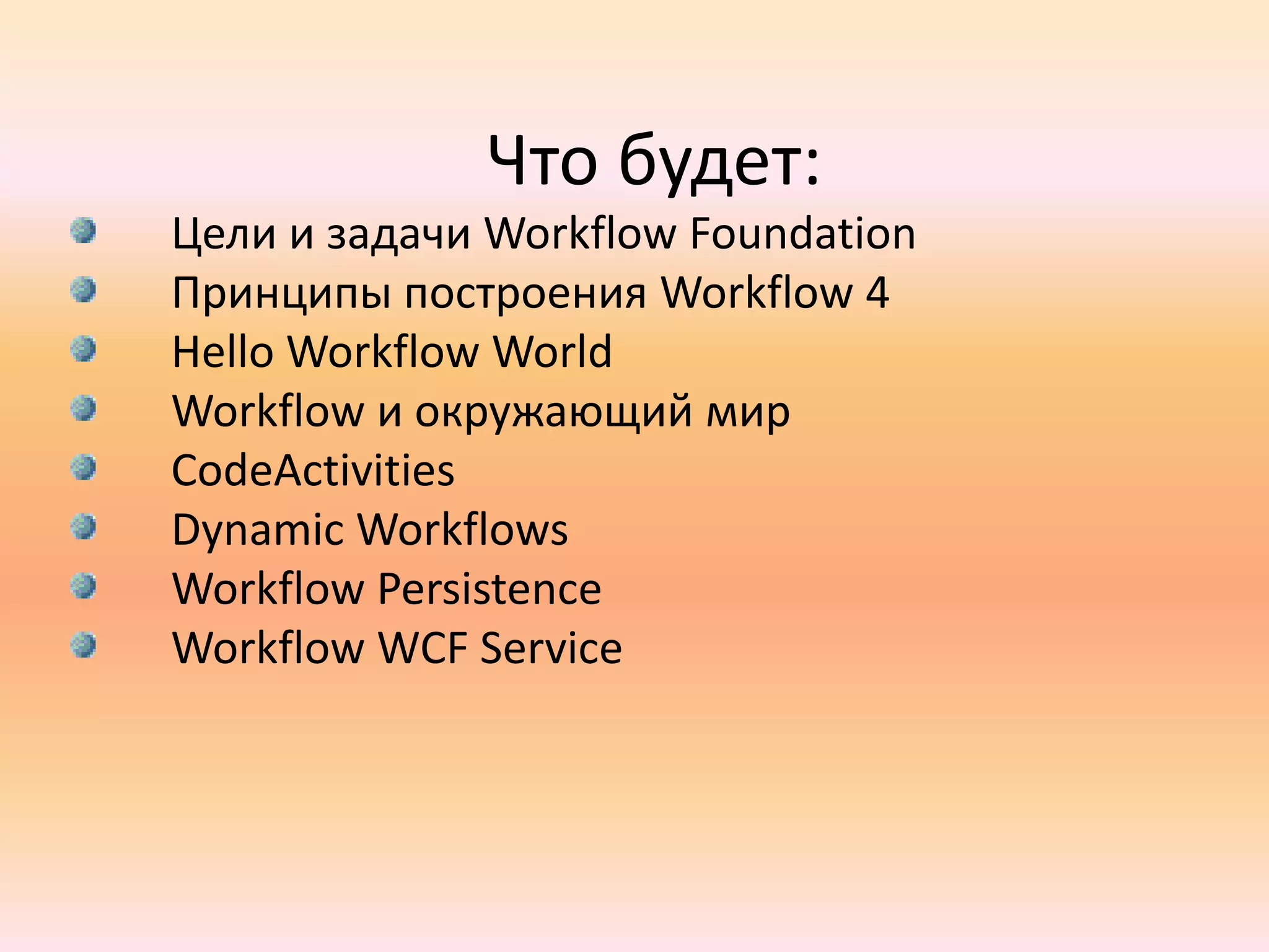 Что будет:Цели и задачи Workflow FoundationПринципы построения Workflow 4Hello Workflow WorldWorkflow и окружающий мирCodeActivitiesDynamic WorkflowsWorkflow PersistenceWorkflow WCF Service