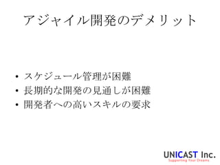 アジャイル開発のデメリット



• スケジュール管理が困難
• 長期的な開発の見通しが困難
• 開発者への高いスキルの要求
 