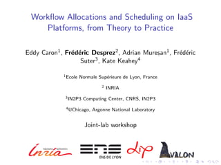 Workﬂow Allocations and Scheduling on IaaS
    Platforms, from Theory to Practice

Eddy Caron1 , Fr´d´ric Desprez2 , Adrian Muresan1 , Fr´d´ric
                e e                          ,        e e
                   Suter3 , Kate Keahey4

             1 Ecole   Normale Sup´rieure de Lyon, France
                                  e
                                2   INRIA
              3 IN2P3   Computing Center, CNRS, IN2P3
              4 UChicago,   Argonne National Laboratory


                         Joint-lab workshop
 