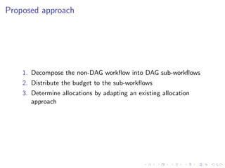 Proposed approach




    1. Decompose the non-DAG workﬂow into DAG sub-workﬂows
    2. Distribute the budget to the sub-workﬂows
    3. Determine allocations by adapting an existing allocation
       approach
 