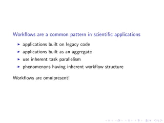 Workﬂows are a common pattern in scientiﬁc applications
    applications built on legacy code
    applications built as an aggregate
    use inherent task parallelism
    phenomenons having inherent workﬂow structure

Workﬂows are omnipresent!
 