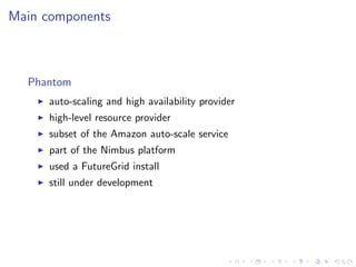 Main components



  Phantom
     auto-scaling and high availability provider
     high-level resource provider
     subset of the Amazon auto-scale service
     part of the Nimbus platform
     used a FutureGrid install
     still under development
 