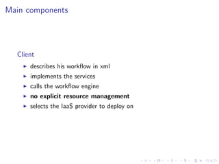 Main components




  Client
      describes his workﬂow in xml
      implements the services
      calls the workﬂow engine
      no explicit resource management
      selects the IaaS provider to deploy on
 