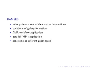 RAMSES
  n-body simulations of dark matter interactions
  backbone of galaxy formations
  AMR workﬂow application
  parallel (MPI) application
  can reﬁne at diﬀerent zoom levels
 
