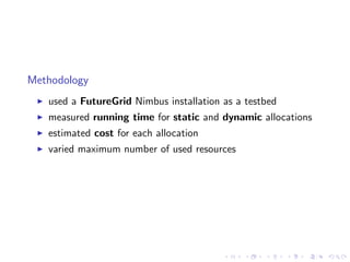Methodology
   used a FutureGrid Nimbus installation as a testbed
   measured running time for static and dynamic allocations
   estimated cost for each allocation
   varied maximum number of used resources
 