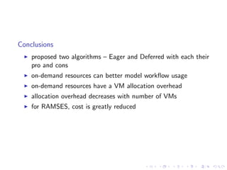 Conclusions
    proposed two algorithms – Eager and Deferred with each their
    pro and cons
    on-demand resources can better model workﬂow usage
    on-demand resources have a VM allocation overhead
    allocation overhead decreases with number of VMs
    for RAMSES, cost is greatly reduced
 