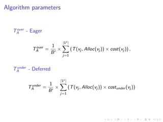 Algorithm parameters


    over
   TA - Eager

                            |V i |
            over     1
           TA      =   ×             (T (vj , Alloc(vj )) × cost(vj )) ,
                     B
                            j=1


    under
   TA     - Deferred

                          |V i |
          under     1
         TA       =   ×            (T (vj , Alloc(vj )) × costunder (vj ))
                    B
                          j=1
 
