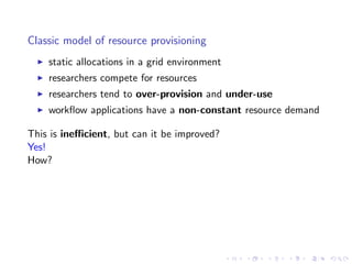 Classic model of resource provisioning
    static allocations in a grid environment
    researchers compete for resources
    researchers tend to over-provision and under-use
    workﬂow applications have a non-constant resource demand

This is ineﬃcient, but can it be improved?
Yes!
How?
 