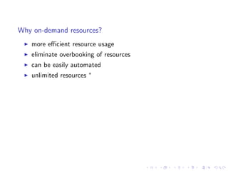 Why on-demand resources?
   more eﬃcient resource usage
   eliminate overbooking of resources
   can be easily automated
   unlimited resources   ∗
 