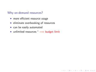 Why on-demand resources?
   more eﬃcient resource usage
   eliminate overbooking of resources
   can be easily automated
   unlimited resources   ∗   =⇒ budget limit
 