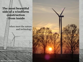 The most beautiful
side of a windfarm
construction
- from inside
when meet the nature
and technology
Photos by Zoltán Rogányi
 