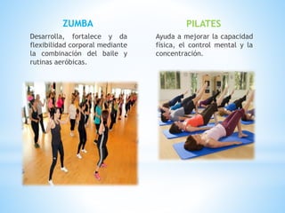 ZUMBA
Desarrolla, fortalece y da
flexibilidad corporal mediante
la combinación del baile y
rutinas aeróbicas.
PILATES
Ayuda a mejorar la capacidad
física, el control mental y la
concentración.
 