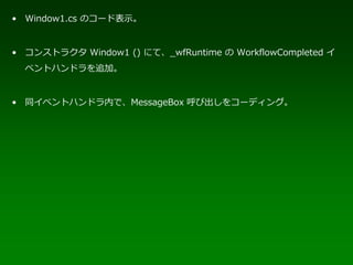 • Window1.cs のコード表示。


• コンストラクタ Window1 () にて、_wfRuntime の WorkflowCompleted イ
  ベントハンドラを追加。


• 同イベントハンドラ内で、MessageBox 呼び出しをコーディング。
 