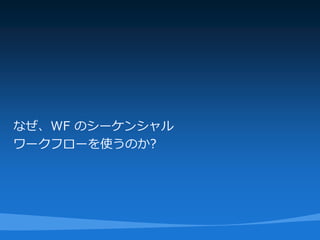 なぜ、WF のシーケンシャル
ワークフローを使うのか?
 