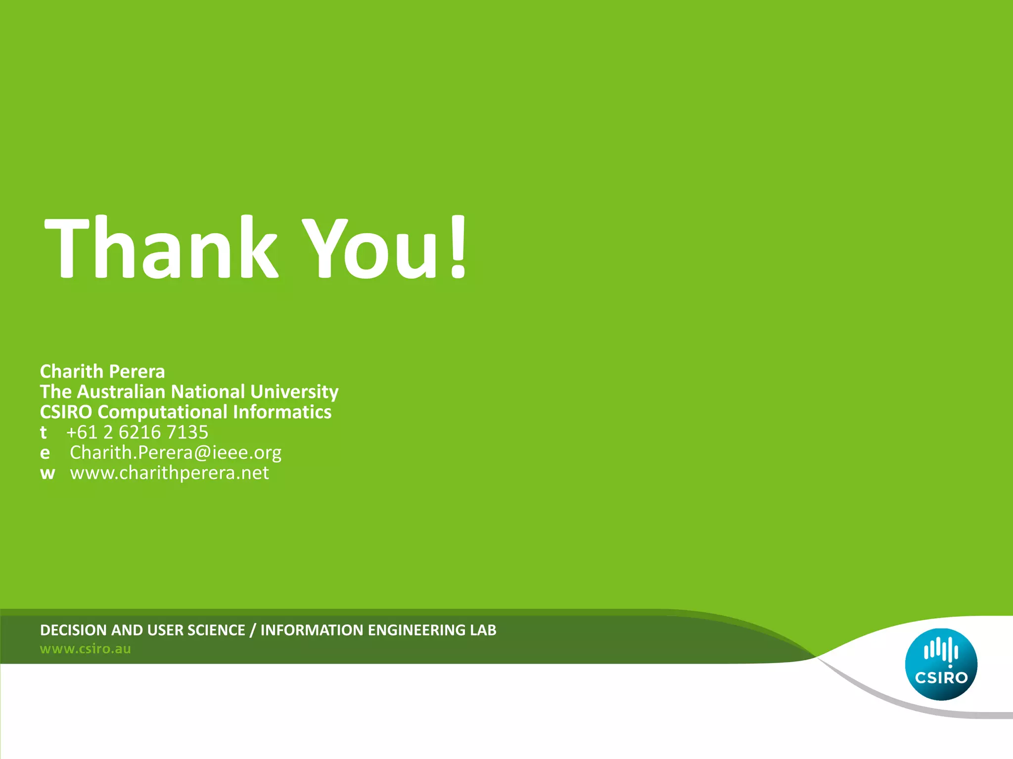 Thank You!
Charith Perera
The Australian National University
CSIRO Computational Informatics
t +61 2 6216 7135
e Charith.Perera@ieee.org
w www.charithperera.net

DECISION AND USER SCIENCE / INFORMATION ENGINEERING LAB

 
