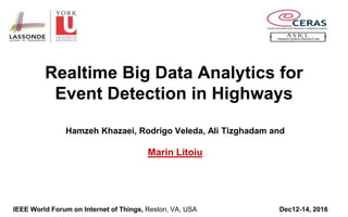 Realtime Big Data Analytics for
Event Detection in Highways
Hamzeh Khazaei, Rodrigo Veleda, Ali Tizghadam and
Marin Litoiu
IEEE World Forum on Internet of Things, Reston, VA, USA Dec12-14, 2016
 
