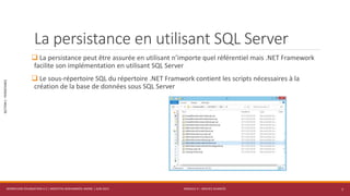 MODULE 4 – SERVICE AVANCÉS
SECTION1:PERSISTANCE
La persistance en utilisant SQL Server
 La persistance peut être assurée en utilisant n’importe quel référentiel mais .NET Framework
facilite son implémentation en utilisant SQL Server
 Le sous-répertoire SQL du répertoire .NET Framwork contient les scripts nécessaires à la
création de la base de données sous SQL Server
WORKFLOW FOUNDATION 4.5 | MOSTEFAI MOHAMMED AMINE | JUIN 2013 7
 