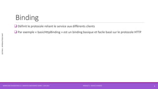 MODULE 4 – SERVICE AVANCÉS
SECTION1:INTRODUCTIONÀWCF
Binding
 Définit le protocole reliant le service aux différents clients
 Par exemple « basicHttpBinding » est un binding basique et facile basé sur le protocole HTTP
WORKFLOW FOUNDATION 4.5 | MOSTEFAI MOHAMMED AMINE | JUIN 2013 6
 