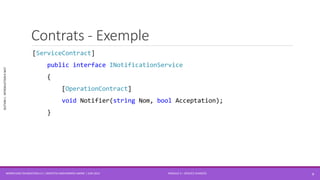 MODULE 4 – SERVICE AVANCÉS
SECTION1:INTRODUCTIONÀWCF
Contrats - Exemple
[ServiceContract]
public interface INotificationService
{
[OperationContract]
void Notifier(string Nom, bool Acceptation);
}
WORKFLOW FOUNDATION 4.5 | MOSTEFAI MOHAMMED AMINE | JUIN 2013 8
 