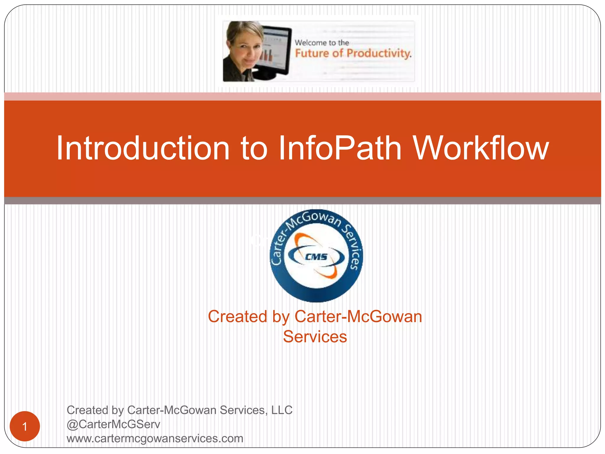 1
Introduction to InfoPath Workflow
Created by Carter-McGowan
Services
Created For:
Created by Carter-McGowan Services, LLC
@CarterMcGServ
www.cartermcgowanservices.com
 