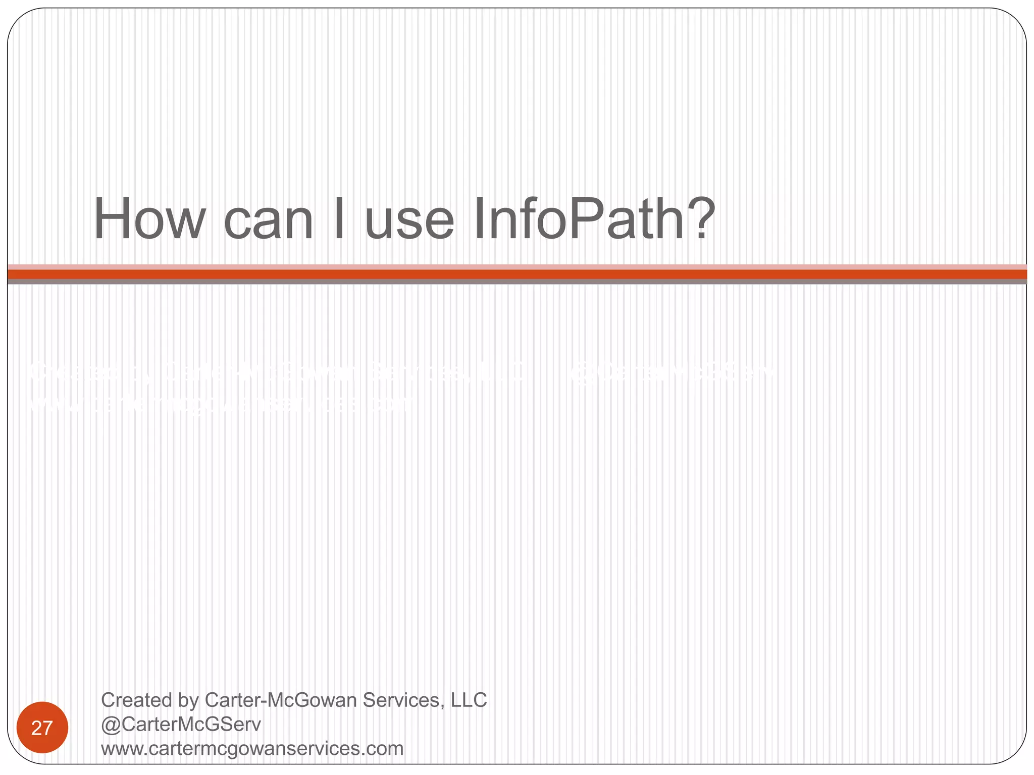 Created by Carter-McGowan Services, LLC @CarterMcGServ
www.cartermcgowanservices.com
How can I use InfoPath?
27
Created by Carter-McGowan Services, LLC
@CarterMcGServ
www.cartermcgowanservices.com
 