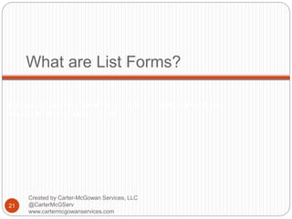 Created by Carter-McGowan Services, LLC @CarterMcGServ
www.cartermcgowanservices.com
What are List Forms?
21
Created by Carter-McGowan Services, LLC
@CarterMcGServ
www.cartermcgowanservices.com
 