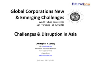 World Future 2015 - July 2015
Challenges & Disruption in Asia
Global Corporations New
& Emerging Challenges
World Future Conference
San Francisco - 26 July 2015
Christopher H. Cordey
CRO - futuratinow.com
Anticipation| Disruption | Relevance
Geneva | Switzerland
@futuratinow
next@futuratinow.com
 