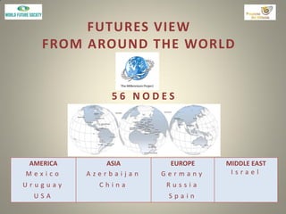 FUTURES VIEW
FROM AROUND THE WORLD
5 6 N O D E S
AMERICA
M e x i c o
U r u g u a y
U S A
ASIA
A z e r b a i j a n
C h i n a
EUROPE
G e r m a n y
R u s s i a
S p a i n
MIDDLE EAST
I s r a e l
 