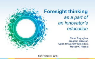 Foresight thinking
as a part of
an innovator’s
education
Elena Diryugina,
program director,
Open University Skolkovo,
Moscow, Russia
San Francisco, 2015
 