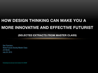 HOW DESIGN THINKING CAN MAKE YOU A
MORE INNOVATIVE AND EFFECTIVE FUTURIST
(SELECTED EXTRACTS FROM MASTER CLASS)
San Francisco
World Futures Society Master Class
Jim Burke
July 24, 2015
Reviewed/Approved under export control compliance “EGL-CR00388”
 