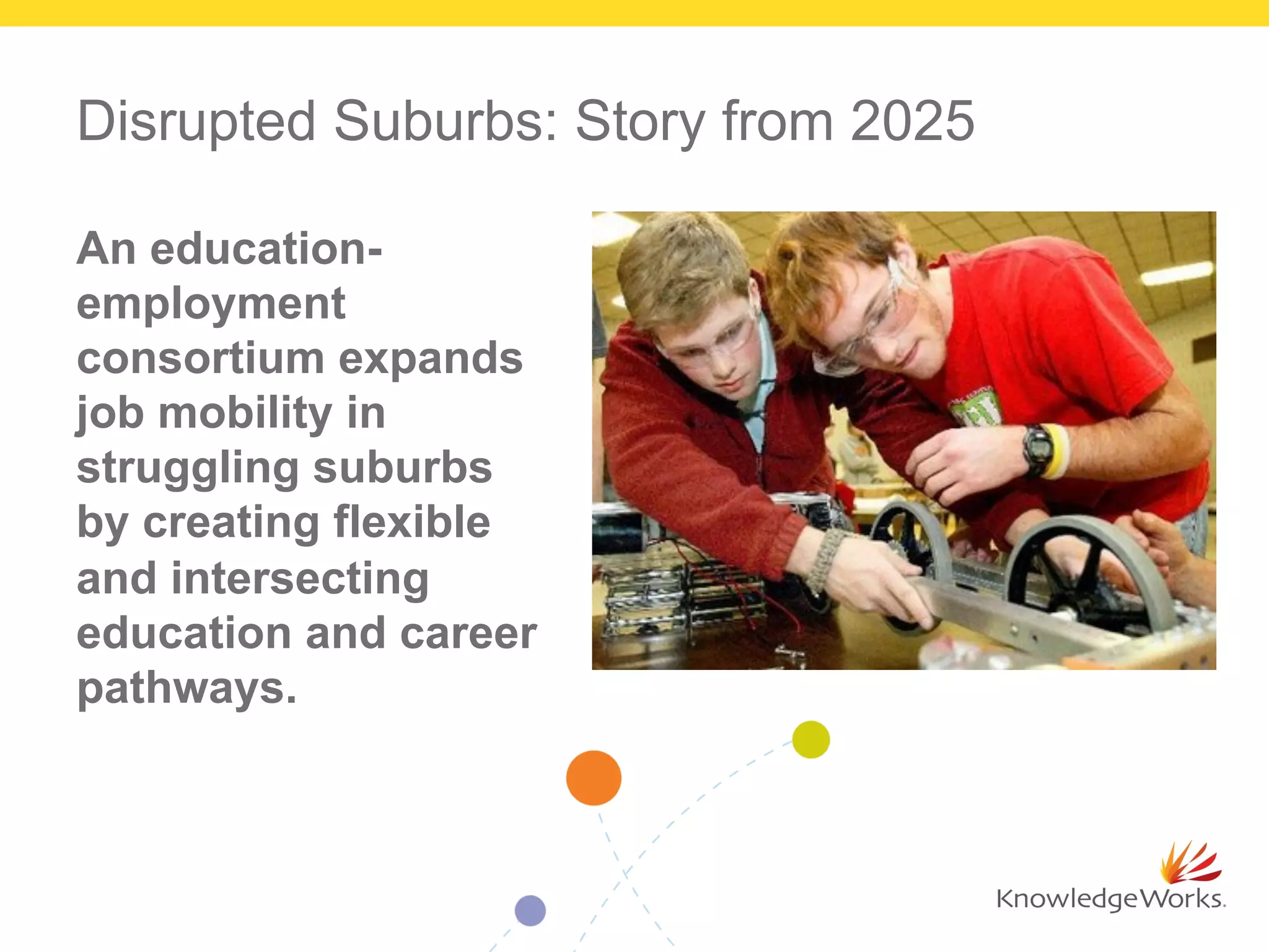 Disrupted Suburbs: Story from 2025
An education-
employment
consortium expands
job mobility in
struggling suburbs
by creating flexible
and intersecting
education and career
pathways.
 