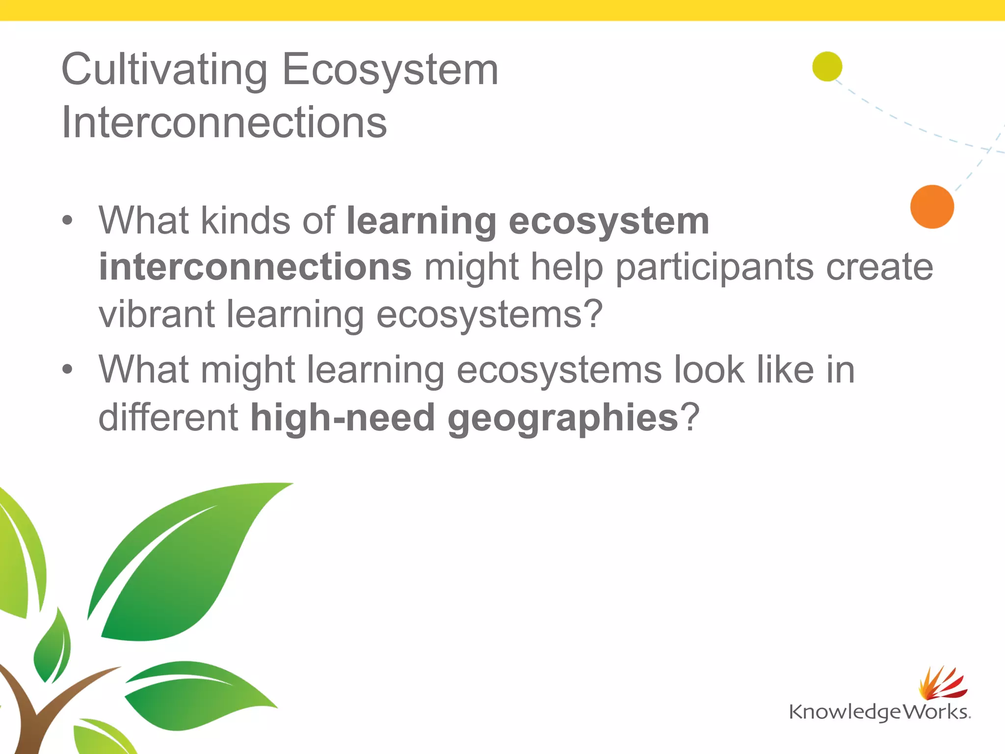 Cultivating Ecosystem
Interconnections
•  What kinds of learning ecosystem
interconnections might help participants create
vibrant learning ecosystems?
•  What might learning ecosystems look like in
different high-need geographies?
 