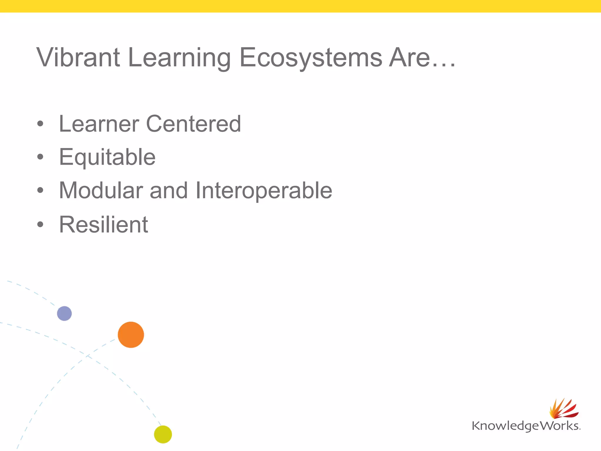 Vibrant Learning Ecosystems Are…
•  Learner Centered
•  Equitable
•  Modular and Interoperable
•  Resilient
 