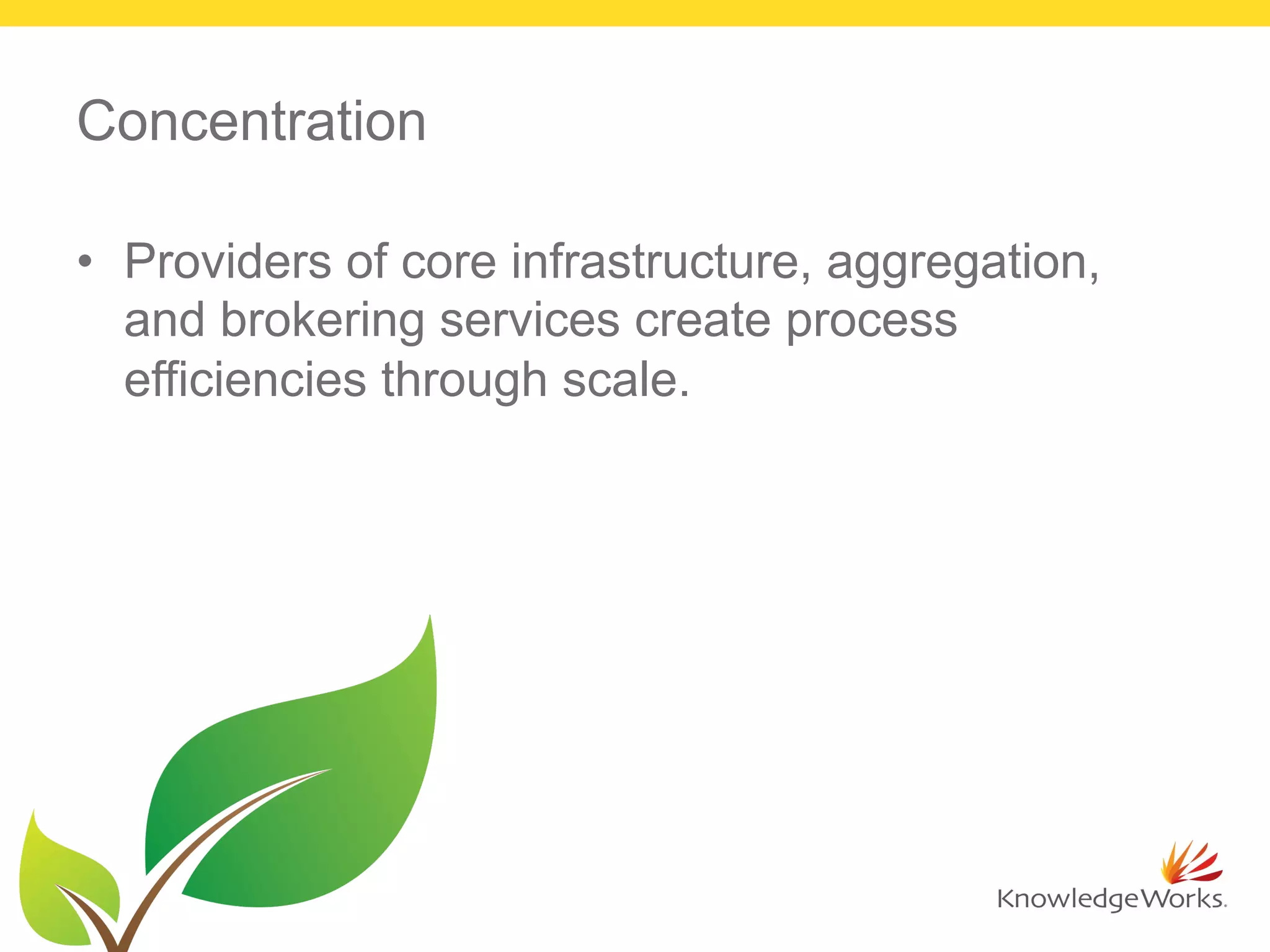 Concentration
•  Providers of core infrastructure, aggregation,
and brokering services create process
efficiencies through scale.
 