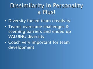 Dissimilarity in Personality  
a Plus!
•  Diversity fueled team creativity
•  Teams overcame challenges &
seeming barriers and ended up
VALUING diversity
•  Coach very important for team
development
 